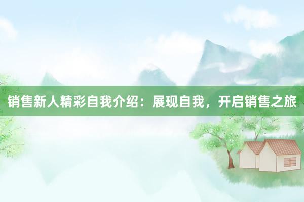 销售新人精彩自我介绍：展现自我，开启销售之旅